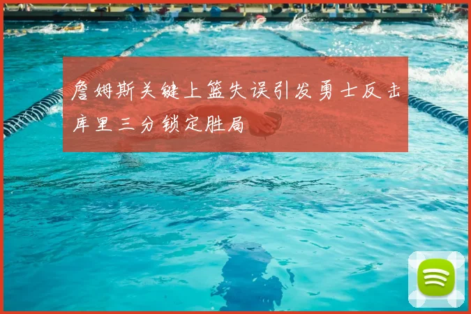 詹姆斯关键上篮失误引发勇士反击库里三分锁定胜局