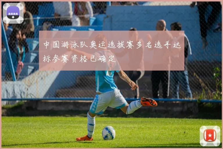 中国游泳队奥运选拔赛多名选手达标参赛资格已确定