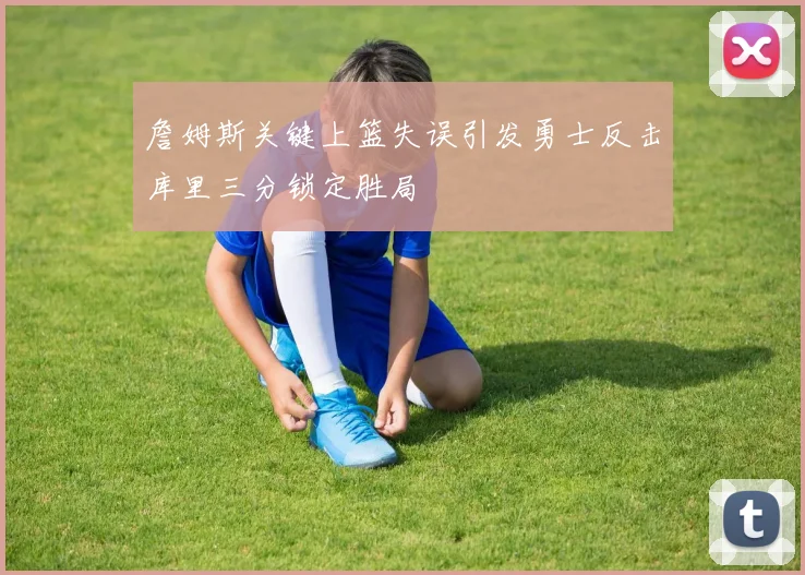詹姆斯关键上篮失误引发勇士反击库里三分锁定胜局