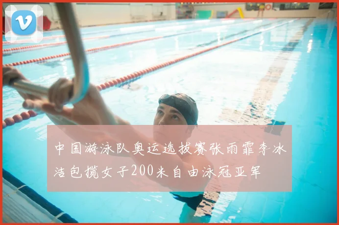 中国游泳队奥运选拔赛张雨霏李冰洁包揽女子200米自由泳冠亚军