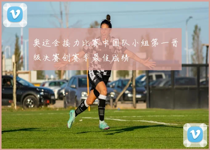 奥运会接力比赛中国队小组第一晋级决赛创赛季最佳成绩
