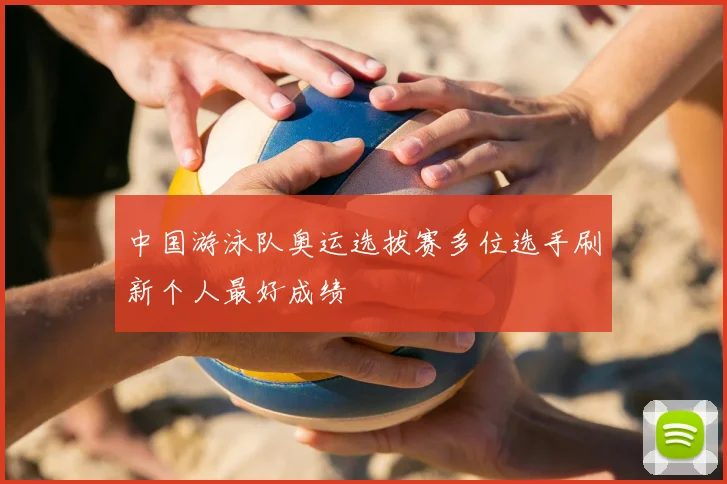 中国游泳队奥运选拔赛多位选手刷新个人最好成绩