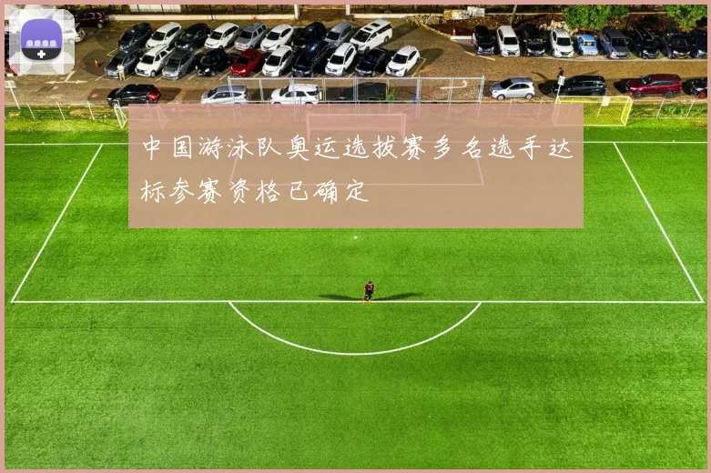 中国游泳队奥运选拔赛多名选手达标参赛资格已确定