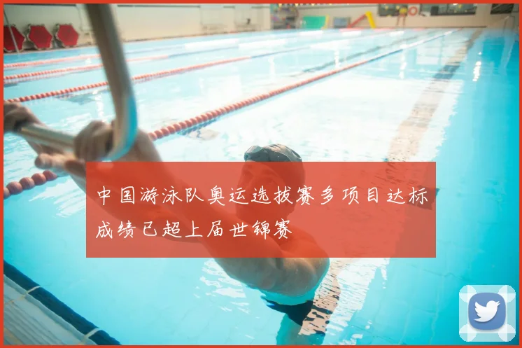 中国游泳队奥运选拔赛多项目达标成绩已超上届世锦赛