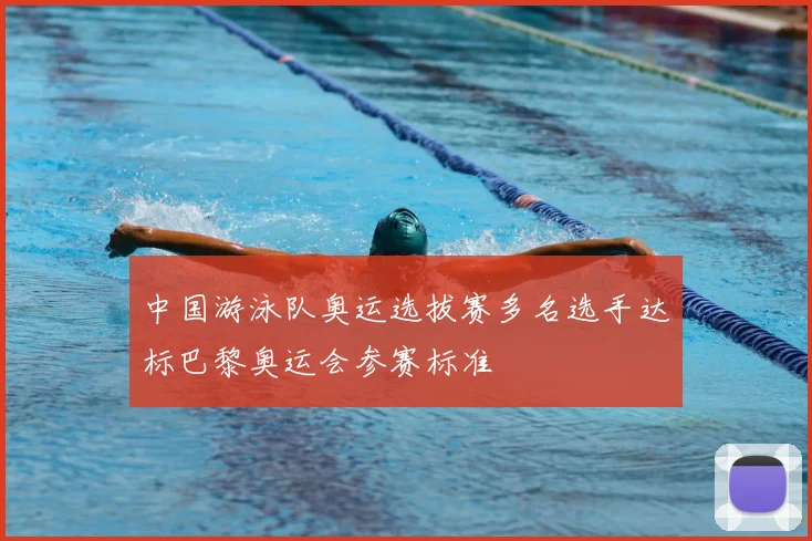 中国游泳队奥运选拔赛多名选手达标巴黎奥运会参赛标准