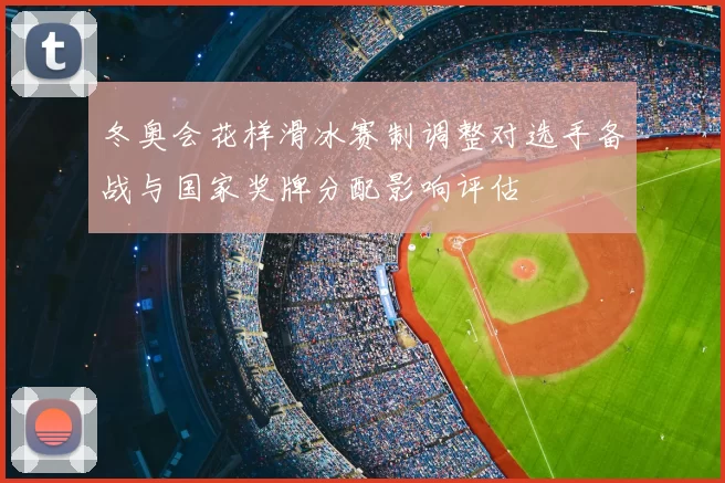 冬奥会花样滑冰赛制调整对选手备战与国家奖牌分配影响评估