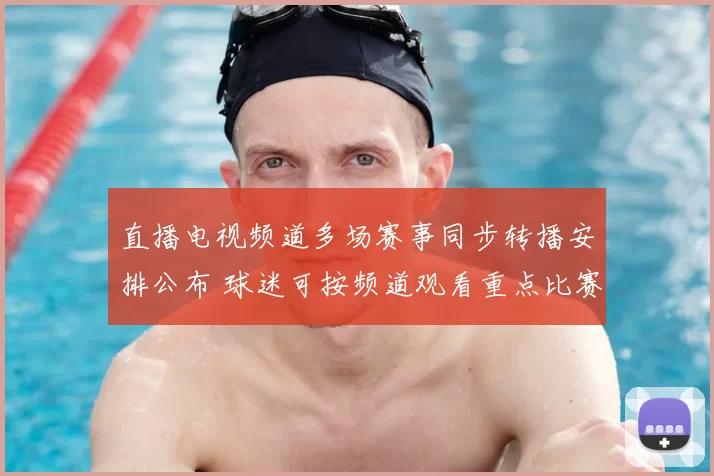 直播电视频道多场赛事同步转播安排公布 球迷可按频道观看重点比赛直播
