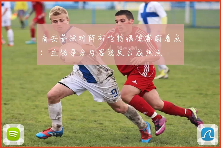 南安普顿对阵布伦特福德赛前看点：主场争分与客场反击成焦点