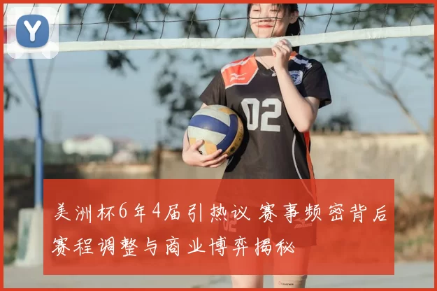 美洲杯6年4届引热议 赛事频密背后赛程调整与商业博弈揭秘