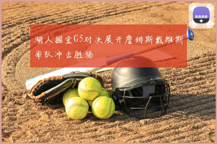 湖人掘金G5对决展开詹姆斯戴维斯率队冲击胜场