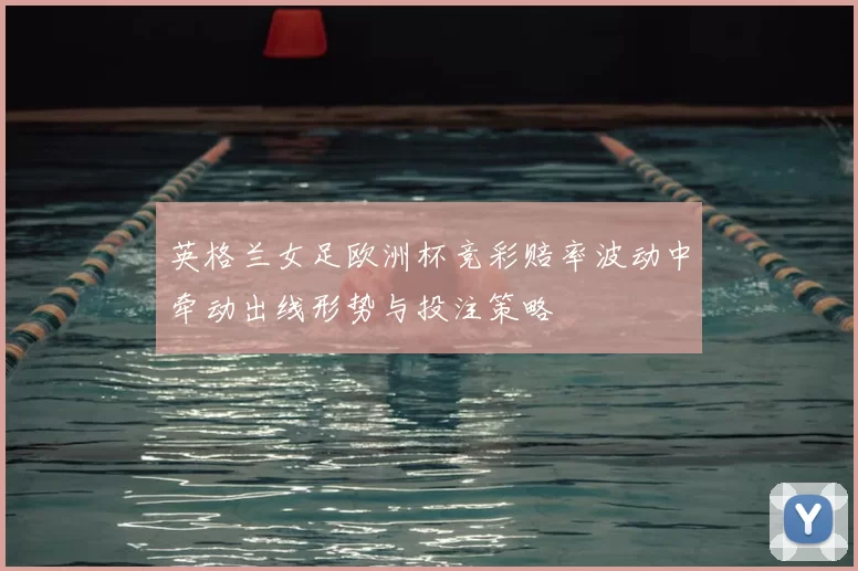 英格兰女足欧洲杯竞彩赔率波动中牵动出线形势与投注策略