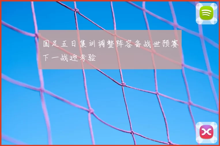 国足五日集训调整阵容备战世预赛下一战迎考验