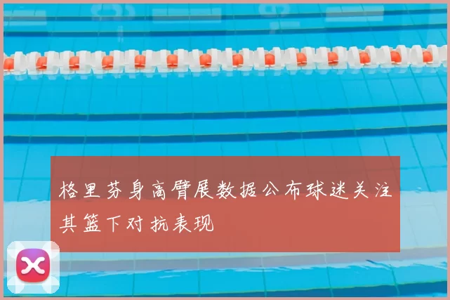 格里芬身高臂展数据公布球迷关注其篮下对抗表现