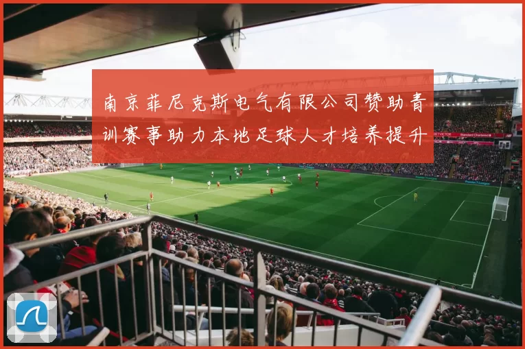 南京菲尼克斯电气有限公司赞助青训赛事助力本地足球人才培养提升竞争力