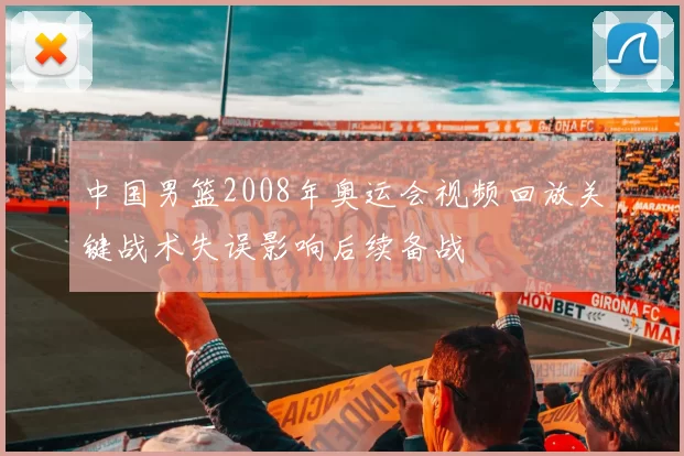 中国男篮2008年奥运会视频回放关键战术失误影响后续备战