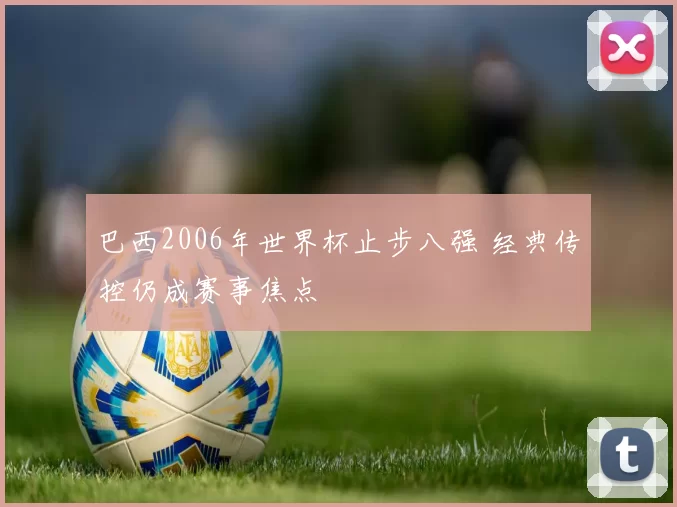 巴西2006年世界杯止步八强 经典传控仍成赛事焦点