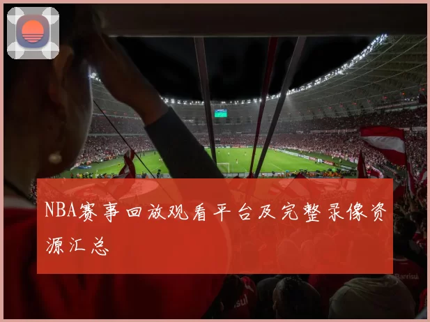 NBA赛事回放观看平台及完整录像资源汇总