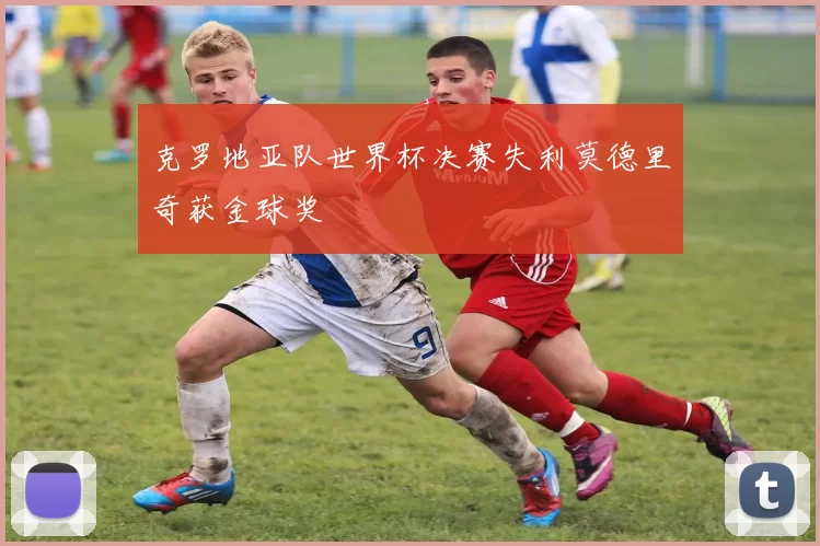 克罗地亚队世界杯决赛失利莫德里奇获金球奖