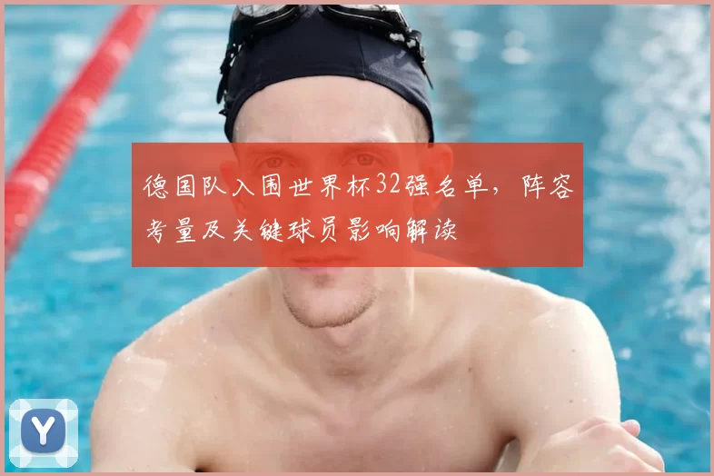 德国队入围世界杯32强名单,阵容考量及关键球员影响解读