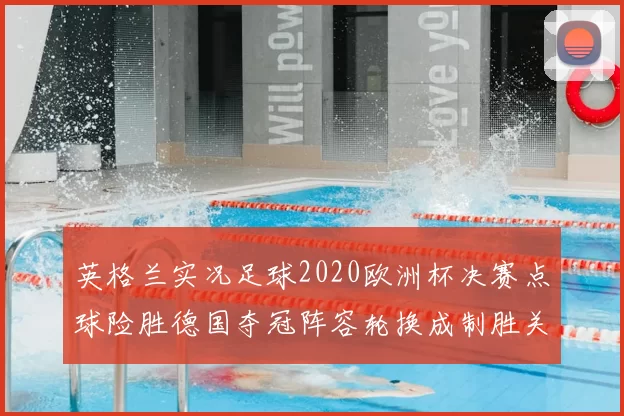 英格兰实况足球2020欧洲杯决赛点球险胜德国夺冠阵容轮换成制胜关键