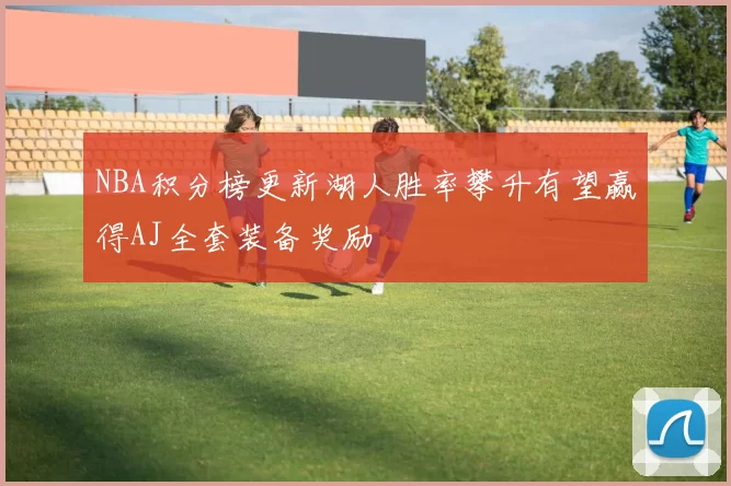 NBA积分榜更新湖人胜率攀升有望赢得AJ全套装备奖励
