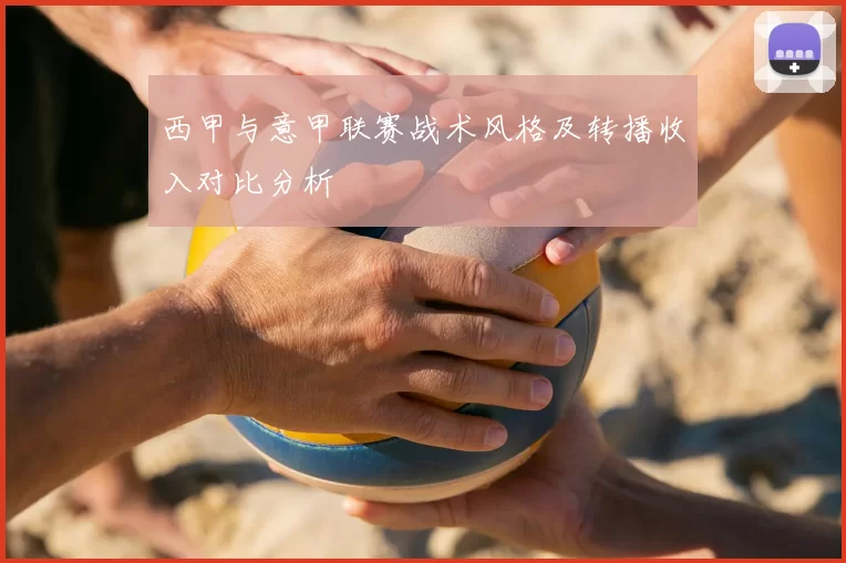 西甲与意甲联赛战术风格及转播收入对比分析