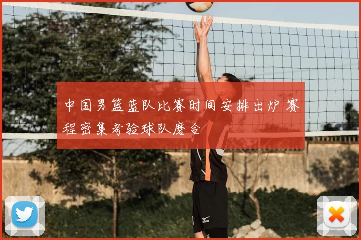中国男篮蓝队比赛时间安排出炉 赛程密集考验球队磨合