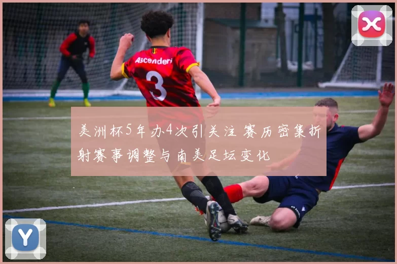 美洲杯5年办4次引关注 赛历密集折射赛事调整与南美足坛变化