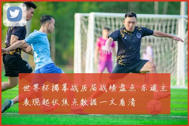 世界杯揭幕战历届战绩盘点 东道主表现起伏焦点数据一文看清