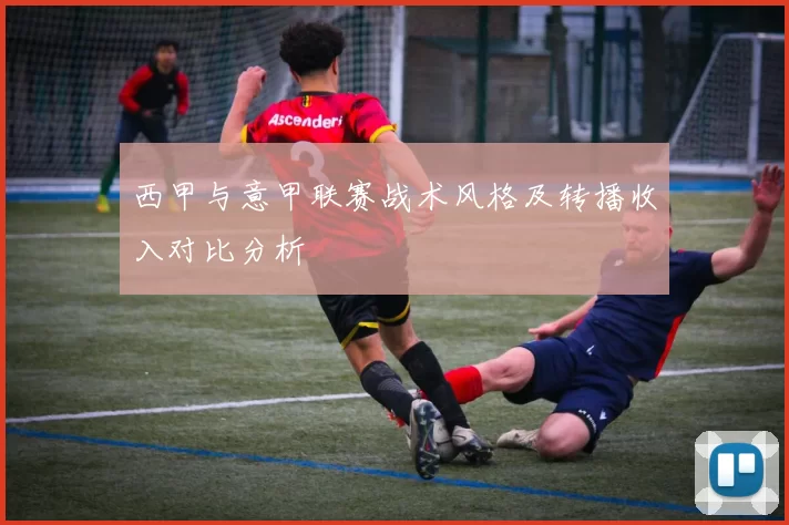 西甲与意甲联赛战术风格及转播收入对比分析