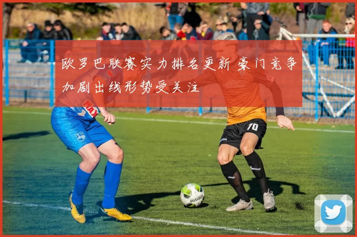 欧罗巴联赛实力排名更新 豪门竞争加剧出线形势受关注