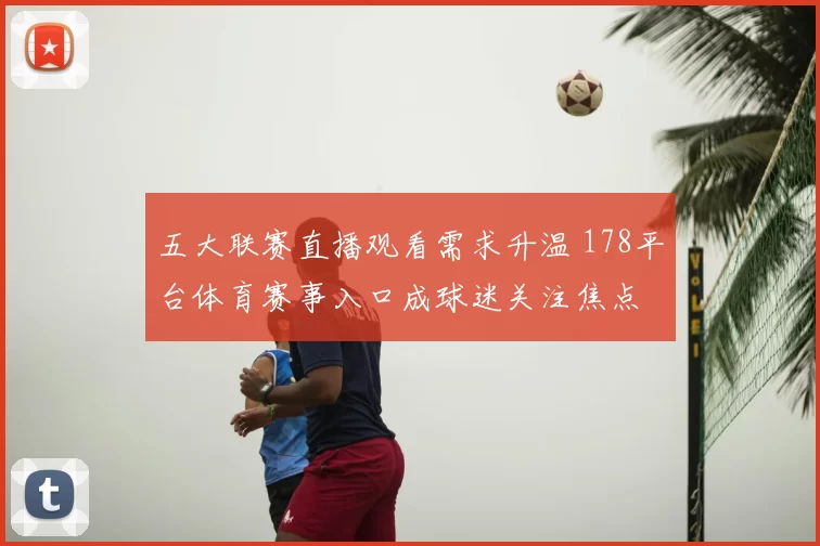 五大联赛直播观看需求升温 178平台体育赛事入口成球迷关注焦点
