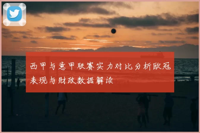 西甲与意甲联赛实力对比分析欧冠表现与财政数据解读