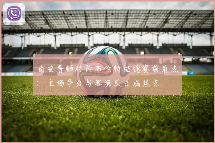 南安普顿对阵布伦特福德赛前看点:主场争分与客场反击成焦点