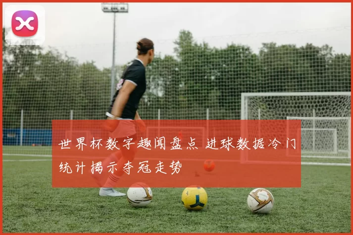 世界杯数字趣闻盘点 进球数据冷门统计揭示夺冠走势