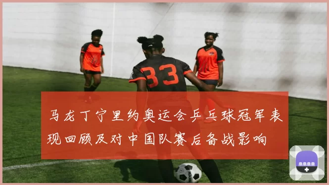 马龙丁宁里约奥运会乒乓球冠军表现回顾及对中国队赛后备战影响