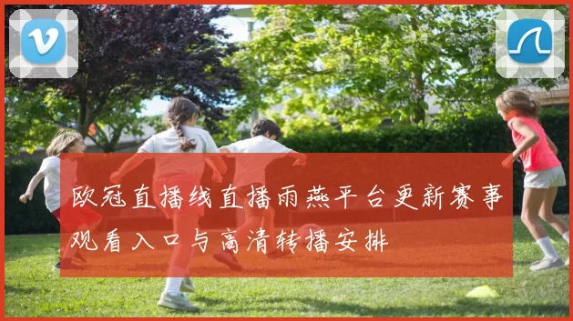 欧冠直播线直播雨燕平台更新赛事观看入口与高清转播安排