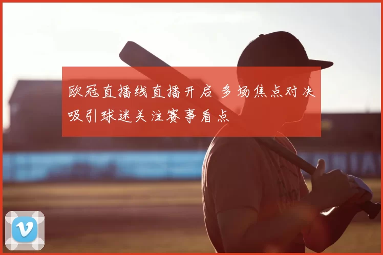 欧冠直播线直播开启 多场焦点对决吸引球迷关注赛事看点