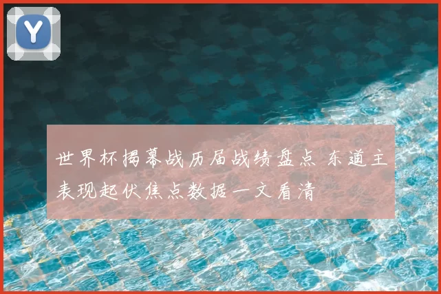 世界杯揭幕战历届战绩盘点 东道主表现起伏焦点数据一文看清