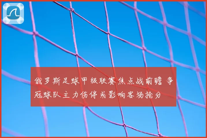 俄罗斯足球甲级联赛焦点战前瞻 争冠球队主力伤停或影响客场抢分