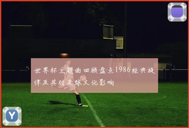 世界杯主题曲回顾盘点1986经典旋律及其对足球文化影响