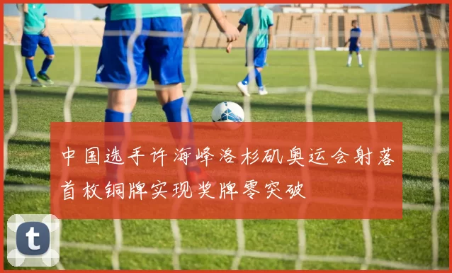 中国选手许海峰洛杉矶奥运会射落首枚铜牌实现奖牌零突破