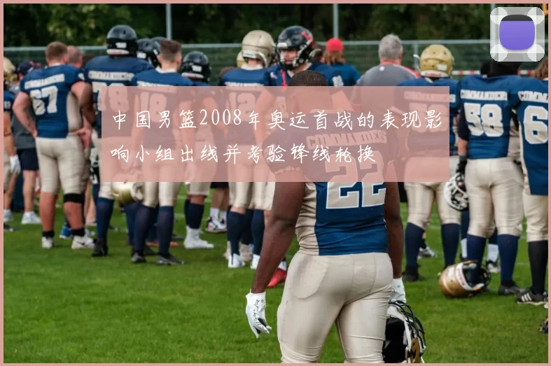 中国男篮2008年奥运首战的表现影响小组出线并考验锋线轮换