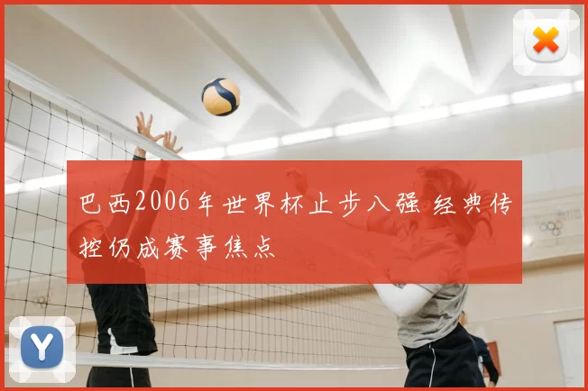 巴西2006年世界杯止步八强 经典传控仍成赛事焦点