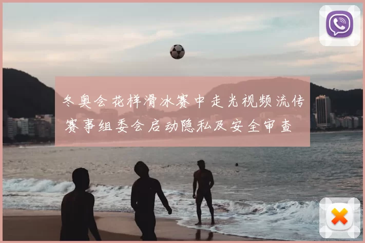 冬奥会花样滑冰赛中走光视频流传 赛事组委会启动隐私及安全审查