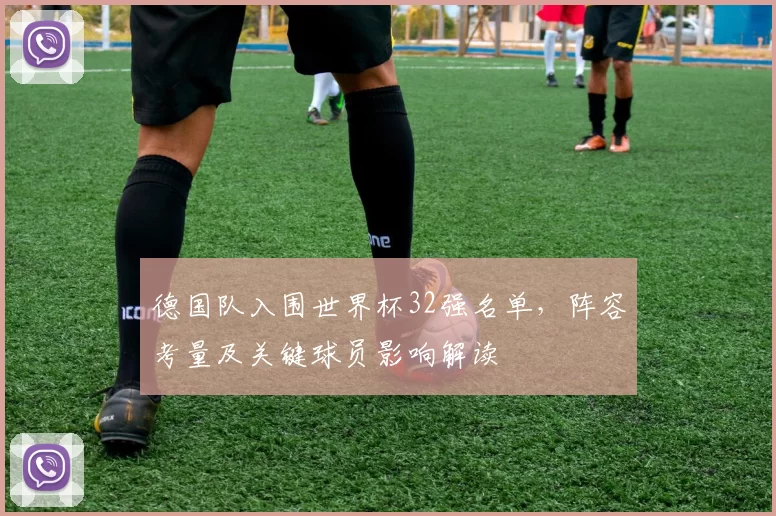 德国队入围世界杯32强名单,阵容考量及关键球员影响解读