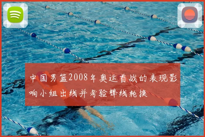 中国男篮2008年奥运首战的表现影响小组出线并考验锋线轮换