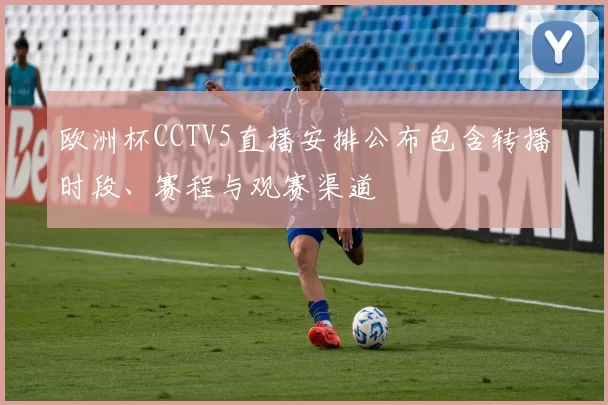 欧洲杯CCTV5直播安排公布包含转播时段、赛程与观赛渠道