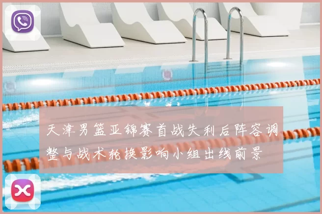 天津男篮亚锦赛首战失利后阵容调整与战术轮换影响小组出线前景