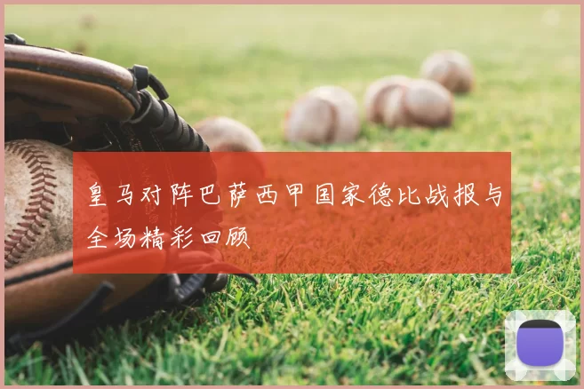 皇马对阵巴萨西甲国家德比战报与全场精彩回顾